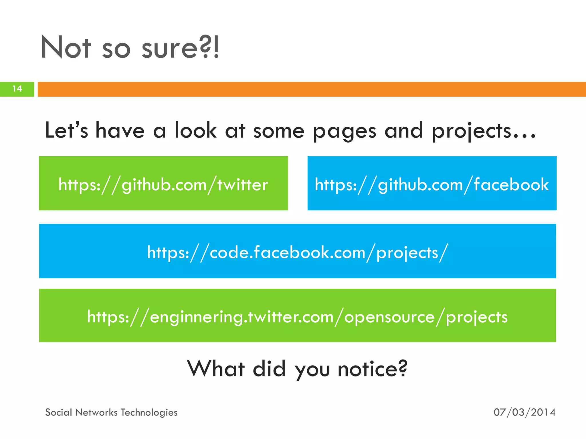 Not so sure?!
07/03/2014
14
Social Networks Technologies
https://github.com/twitter https://github.com/facebook
Let’s have a look at some pages and projects…
https://enginnering.twitter.com/opensource/projects
What did you notice?
https://code.facebook.com/projects/
 