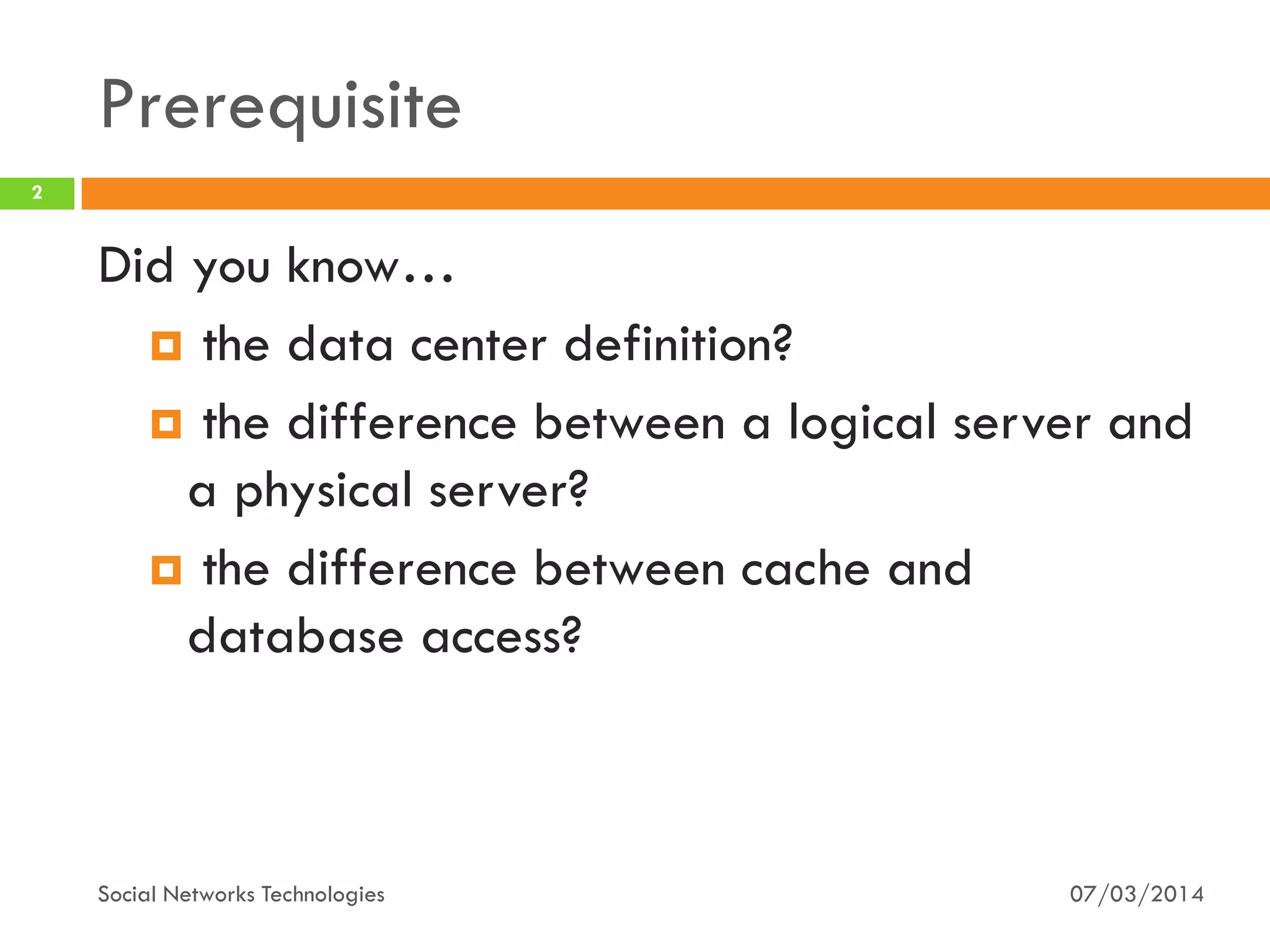 Prerequisite
07/03/2014Social Networks Technologies
2
Did you know…
 the data center definition?
 the difference between a logical server and
a physical server?
 the difference between cache and
database access?
 