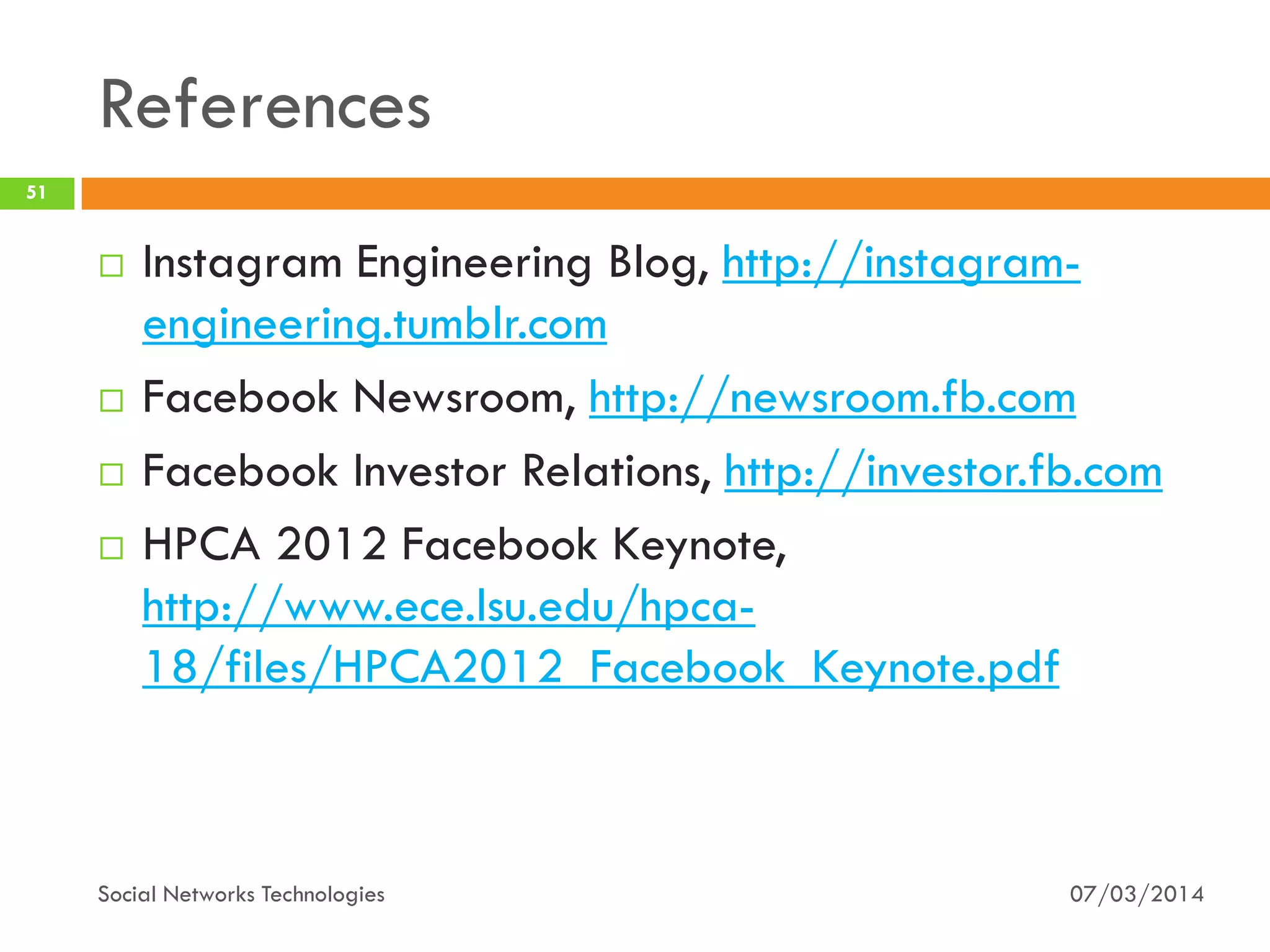References
07/03/2014Social Networks Technologies
51
 Instagram Engineering Blog, http://instagram-
engineering.tumblr.com
 Facebook Newsroom, http://newsroom.fb.com
 Facebook Investor Relations, http://investor.fb.com
 HPCA 2012 Facebook Keynote,
http://www.ece.lsu.edu/hpca-
18/files/HPCA2012_Facebook_Keynote.pdf
 