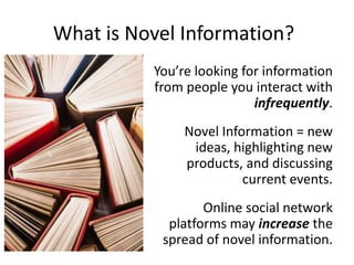 What is Novel Information?
You’re looking for information
from people you interact with
infrequently.
Novel Information = new
ideas, highlighting new
products, and discussing
current events.
Online social network
platforms may increase the
spread of novel information.
 