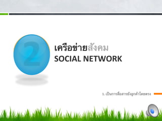 2         
          
             
             
             
             
                เครือข่ายสังคม 
                SOCIAL NETWORK 


                          1. เป็นการสื่อสารยังลูกค้าโดยตรง              
                                                                        
 
