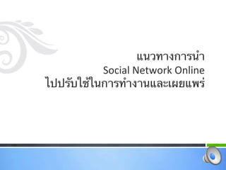 แนวทางการนํา 
           Social Network Online 
ไปปรับใช้ในการทํางานและเผยแพร่  
 