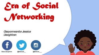 Era of Social
Networking
Osayomwanbo Jessica
Uwoghiren
OsasUwoghiren @JessicaE__ @jessicae___
 