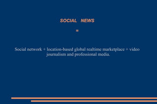 SOCIAL  NEWS = Social network + location-based global realtime marketplace + video journalism and professional media.  