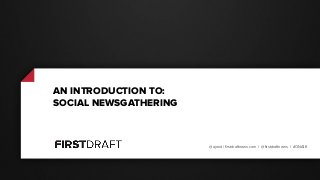 @ajreid | firstdraftnews.com | @firstdraftnews | #ONA16
AN INTRODUCTION TO:
SOCIAL NEWSGATHERING
 