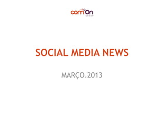 SOCIAL MEDIA NEWS
     INTRODUÇÃO
      MARÇO.2013




   © Copyright comOn Group (comOn, SA) 2013
 