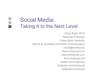 Social Media :  Taking It to the Next Level Cindy Royal, Ph.D Associate Professor Texas State University School of Journalism and Mass Communication [email_address] www.cindyroyal.com www.onthatnote.com tech.cindyroyal.net twitter.com/cindyroyal facebook.com/cindyroyal slideshare.net/clroyal 