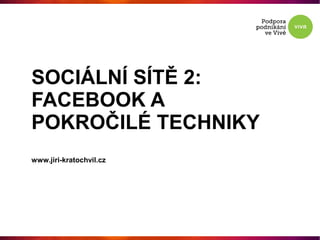 SOCIÁLNÍ SÍTĚ 2:
FACEBOOK A
POKROČILÉ TECHNIKY
www.jiri-kratochvil.cz
 