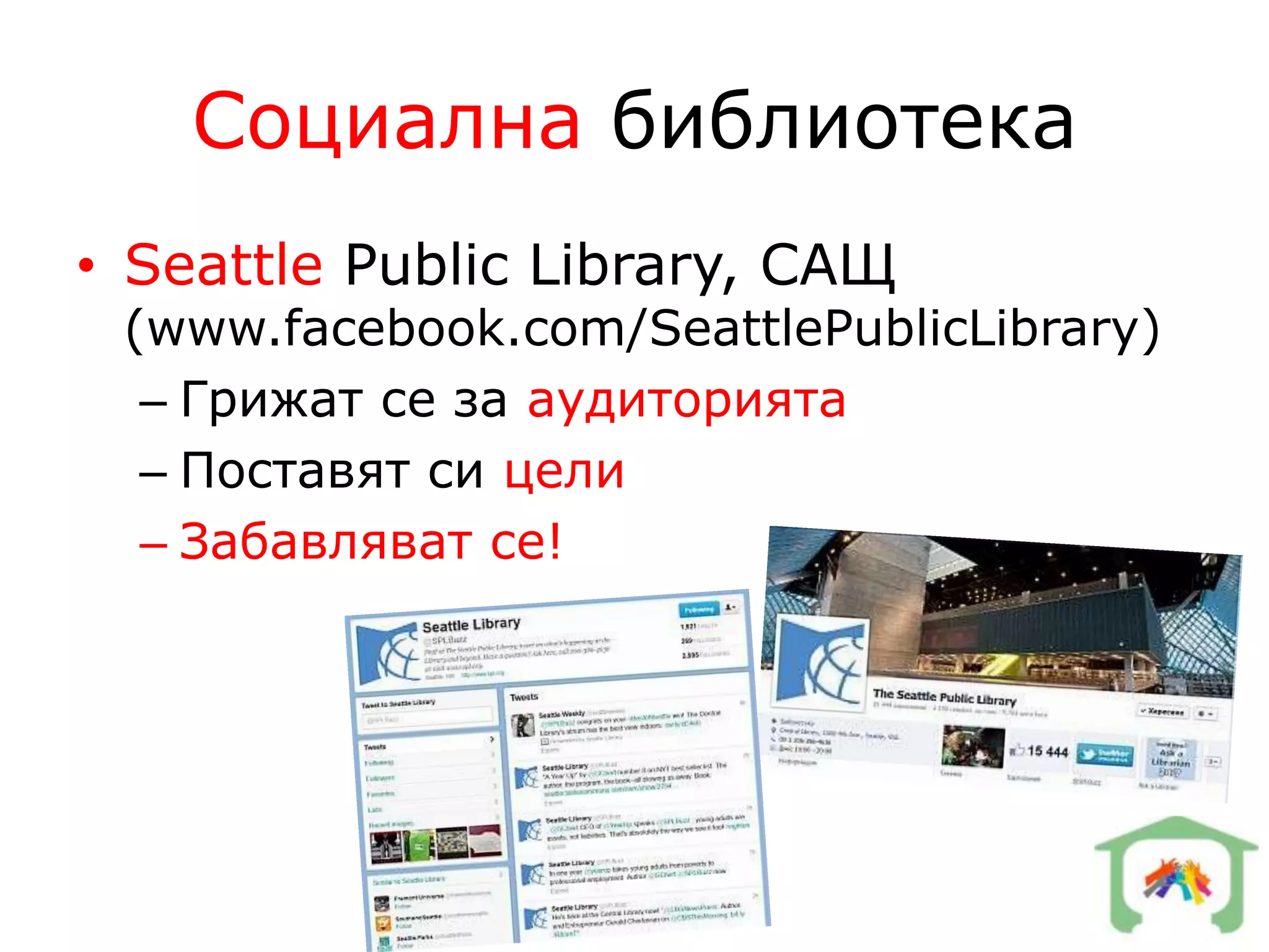 Социална библиотека
• Seattle Public Library, САЩ
 (www.facebook.com/SeattlePublicLibrary)
  – Грижат се за аудиторията
  – Поставят си цели
  – Забавляват се!
 