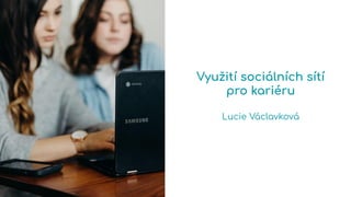 Využití sociálních sítí
pro kariéru
Lucie Václavková
 
