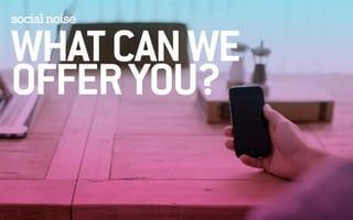 social noise WHAT CAN WE 
OFFER YOU? 
 