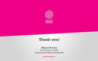 Thank you! 
Miguel Pereira 
Co-founder & CEO 
miguel.pereira@socialnoise.com 
socialnoise.com 
