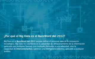 ¿Por qué el Big Data es el BuzzWord del 2012?
Big Data es el BuzzWord del 2012 porque define el principal reto de la innov...