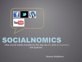 SOCIALNOMICS
How social media transforms the way we live and do business.
                       Erik Qualman


                                      Deanna Middleton
 