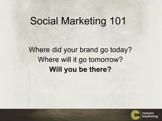 Social Marketing 101 Where did your brand go today? Where will it go tomorrow? Will you be there? 