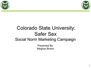Colorado State University:
Safer Sex
Social Norm Marketing Campaign
Presented By:
Meghan Brown
1
 