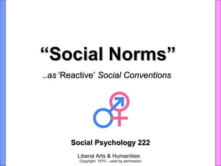 Liberal Arts & Humanities
““Social Norms”Social Norms”
Social Psychology 222Social Psychology 222
..as..as ‘Reactive’‘Reactive’ Social ConventionsSocial Conventions
Copyright: 1970 – used by permission
 