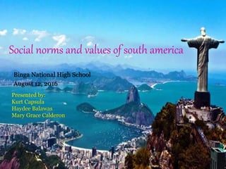 Social norms and values of south america
Binga National High School
August 12, 2016
Presented by:
Kurt Capsula
Haydee Balawas
Mary Grace Calderon
 