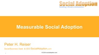 1	
  
©	
  2014	
  socialadop/on.com	
  
Measurable Social Adoption
Peter H. Reiser
Social Business Geek & CEO SocialAdoption.com
 