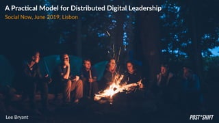 A Prac'cal Model for Distributed Digital Leadership
Social Now, June 2019, Lisbon
Lee Bryant POST*SHIFT
 