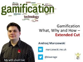 Gamification
What, Why and How –
Extended Cut
Andrzej Marczewski
marczewski.me.uk
@daverage
Me with short hair
 