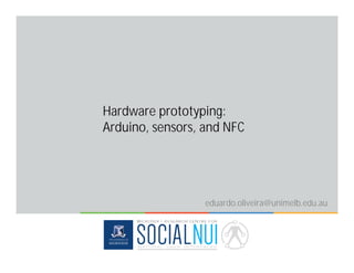 Hardware prototyping:
Arduino, sensors, and NFC
eduardo.oliveira@unimelb.edu.au
 