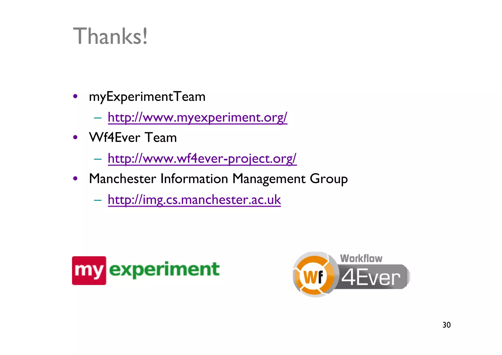 Thanks!	


•  myExperimentTeam	

   –  http://www.myexperiment.org/	

•  Wf4Ever Team	

   –  http://www.wf4ever-project.org/ 	

•  Manchester Information Management Group	

   –  http://img.cs.manchester.ac.uk 	





                                                30	

 