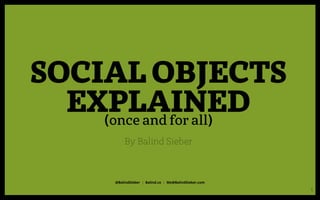 SOCIAL OBJECTS EXPLAINED
(once and for all)
@BalindSieber | Balind.co | Me@BalindSieber.com
1
By Balind Sieber
 