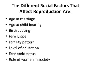 The Different Social Factors That
Affect Reproduction Are:
• Age at marriage
• Age at child bearing
• Birth spacing
• Fami...