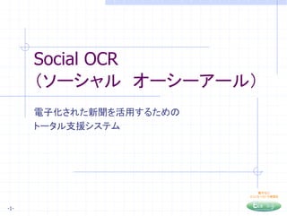 Social OCR
      （ソーシャル オーシーアール）
      電子化された新聞を活用するための
      トータル支援システム




                            電子化に
                         エコノミーという発想を



-1-
 