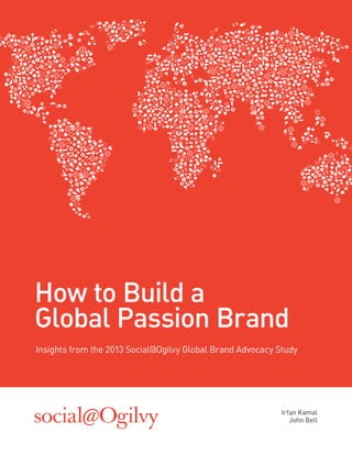 Irfan Kamal
John Bell
Insights from the 2013 Social@Ogilvy Global Brand Advocacy Study
How to Build a
Global Passion Brand
 