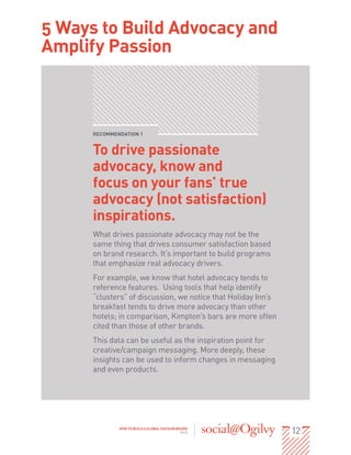 12HOW TO BUILD A GLOBAL PASSION BRAND
2013
RECOMMENDATION 1
To drive passionate
advocacy, know and
focus on your fans’ tru...