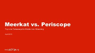 Meerkat vs. Periscope
Top Line Takeaways for Mobile Live Streaming
April 2015
 