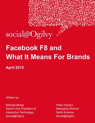 Facebook F8 and
What It Means For Brands
April 2015
Written by:
Michael Mangi Peter Fasano
Senior Vice President of Managing Director
Interactive Technology North America
Social@Ogilvy Social@Ogilvy
 