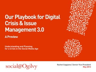 Our Playbook for Digital 
Crisis & Issue 
Management 3.0 
A Preview 
Understanding and Planning 
for a Crisis in the Social Media Age 
Rachel Caggiano | Senior Vice President 
May 2013 
 