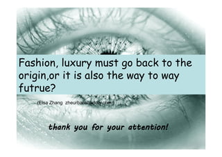 Fashion, luxury must go back to the
origin,or it is also the way to way
futrue?
   (Elsa Zhang zheurbanshadow.com )




       thank you for your attention!
 
