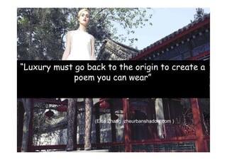 “Luxury must go back to the origin to create a
            poem you can wear”



                  (Elsa Zhang zheurbanshadow.com )
 