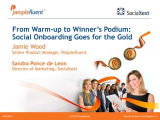 From Warm-up to Winner’s Podium:
        Social Onboarding Goes for the Gold
        Jamie Wood
        Senior Product Manager, Peoplefluent

        Sandra Ponce de Leon
        Director of Marketing, Socialtext




4/24/2012                            © 2012 Peoplefluent   Recruit the Best & the Brightest | 1
 