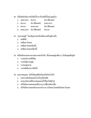 52. ข้อใดจัดลำดับการบันทึกเรื่องราวในอดีตได้อย่างถูกต้อง
    1. พงศาวดาร ตำนาน                  ประวัตศาสตร์
                                                ิ
    2. ตำนาน         ประวัตศาสตร์ พงศาวดาร
                              ิ
    3. ตำนาน         พงศาวดาร          ประวัตศาสตร์
                                              ิ
    4. พงศาวดาร ประวัตศาสตร์ ตำนาน
                            ิ

53. “สุวรรณภูม” ในหลักฐานของอินเดียหมายถึงภูมภาคใด
               ิ                             ิ
    1. เอเชียใต้
    2. เอเชียตะวันออก
    3. เอเชียตะวันตกเฉียงใต้
    4. เอเชียตะวันออกเฉียงใต้

54. ข้อใดเป็นมรดกทางอารยธรรมของโรมัน ทีถายทอดสูชาติตาง ๆ ในโลกยุคปัจจุบน
                                      ่่      ่     ่                  ั
    1. ระบอบประชาธิปไตย
    2. ระบบรัฐธรรมนูญ
    3. ระบบกฎหมาย
    4. ระบบศักดินาสวามิภกดิ์
                         ั

55. สงครามครูเสด ก่อให้เกิดผลดีตอสังคมโลกในด้านใด
                                ่
    1. ศาสนาคริสต์เผยแผ่เข้ามาในทวีปเอเชีย
    2. ศาสนาอิสลามมีโอกาสเผยแผ่เข้าไปในทวีปยุโรป
    3. ทำให้เกิดการผสมกลมกลืนระหว่างเชือชาติมากขึน
                                        ้         ้
    4. ทำให้เกิดการขยายตัวทางการค้าระหว่างโลกตะวันตกกับโลกตะวันออก
 