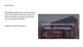 Real Estate
Blockchain applications can help record,
track, and transfer land titles, property
deeds and helps ensure the documents
are accurate and verifiable.
Example: www.Ubitquity.io
 