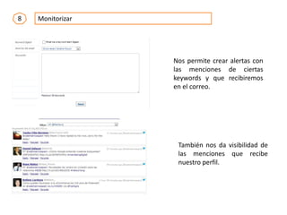 8 Monitorizar
Nos permite crear alertas con
las menciones de ciertas
keywords y que recibiremos
en el correo.
También nos da visibilidad de
las menciones que recibe
nuestro perfil.
 