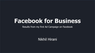 Facebook for Business
Results from my first Ad Campaign on Facebook
Nikhil Hirani
 