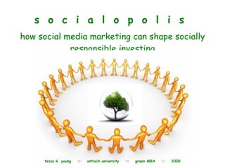 s  o  c  i  a  l  o  p  o  l  i  s   how social media marketing can shape socially responsible investing tessa k. young  ::  antioch university  ::  green MBA  ::  2009 