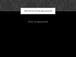 All are on equal grounds
TRUTH IN STATE RELATIONS
 