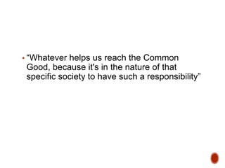 ▪ “Whatever helps us reach the Common
Good, because it's in the nature of that
specific society to have such a responsibility”
 
