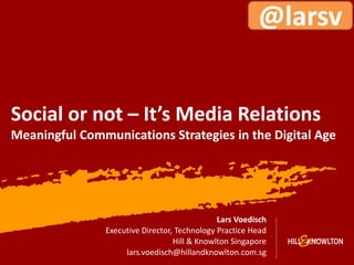 @larsv


Social or not – It’s Media Relations
Meaningful Communications Strategies in the Digital Age




                                               Lars Voedisch
                Executive Director, Technology Practice Head
                                   Hill & Knowlton Singapore
                     lars.voedisch@hillandknowlton.com.sg
                                                                  1
 