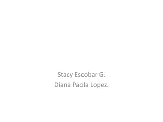 Stacy Escobar G. Diana Paola Lopez. 