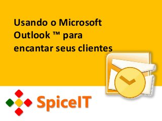 Usando o Microsoft
Outlook ™ para
encantar seus clientes
SpiceIT
 
