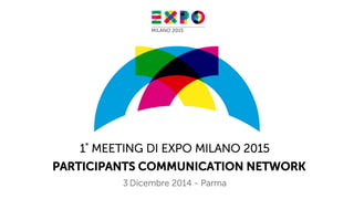 www.expo2015.org
1° MEETING DI EXPO MILANO 2015
PARTICIPANTS COMMUNICATION NETWORK
3 Dicembre 2014 - Parma
 