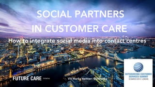 SOCIAL PARTNERS
IN CUSTOMER CARE 
Vit Horky twitter: @vithorky
How to integrate social media into contact centres 
 